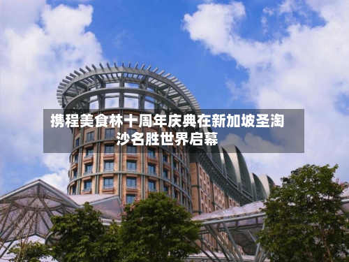 携程美食林十周年庆典在新加坡圣淘沙名胜世界启幕