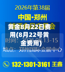 黄金8月22日费用(8月22号黄金费用)