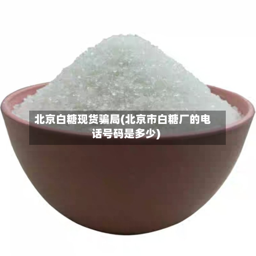 北京白糖现货骗局(北京市白糖厂的电话号码是多少)
