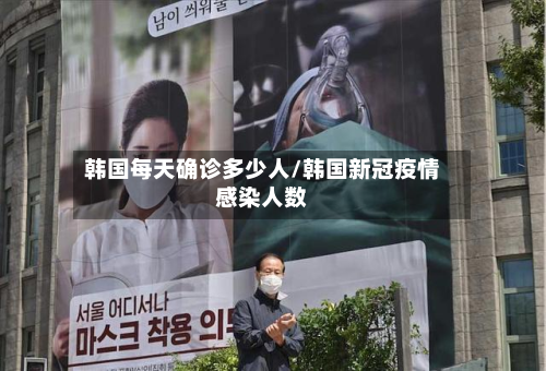 韩国每天确诊多少人/韩国新冠疫情感染人数-第1张图片
