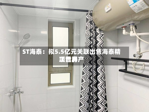 ST海泰：拟5.5亿元关联出售海泰精工世界项目房产