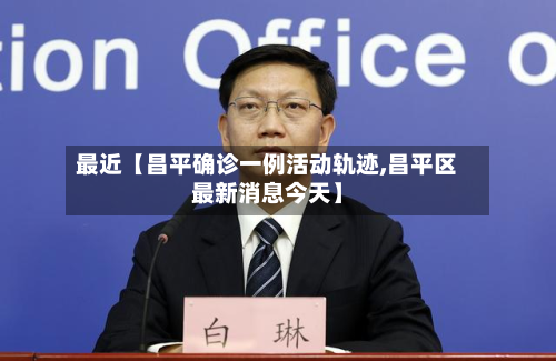 最近【昌平确诊一例活动轨迹,昌平区最新消息今天】