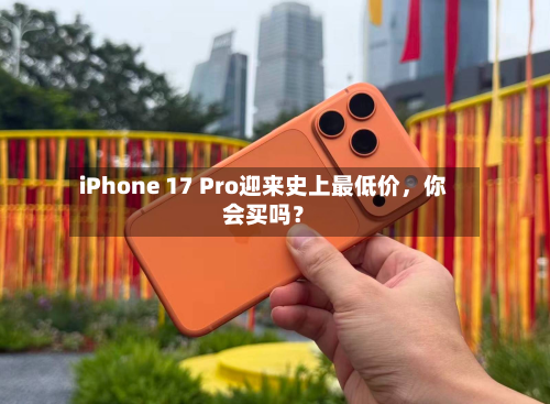 iPhone 17 Pro迎来史上最低价，你会买吗？