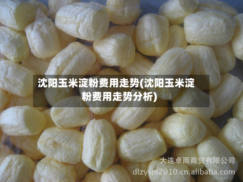 沈阳玉米淀粉费用走势(沈阳玉米淀粉费用走势分析)