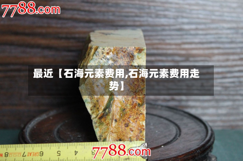 最近【石海元素费用,石海元素费用走势】