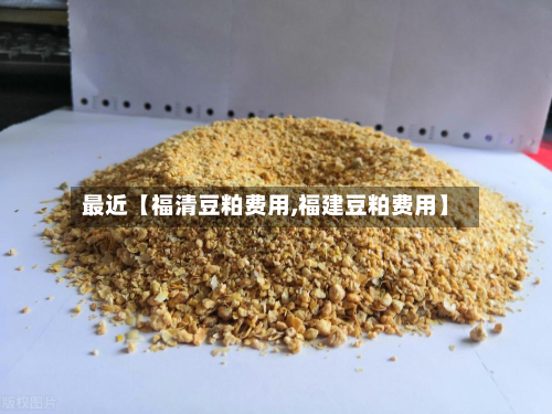 最近【福清豆粕费用,福建豆粕费用】
