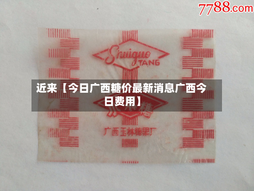 近来【今日广西糖价最新消息广西今日费用】
