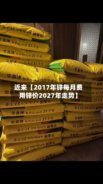 近来【2017年锌每月费用锌价2027年走势】