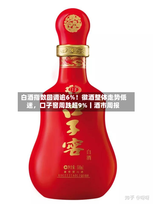 白酒指数回调逾6%！徽酒整体走势低迷，口子窖周跌超9%丨酒市周报