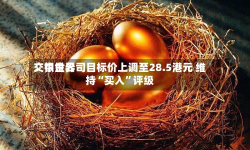 交银世界：中金公司目标价上调至28.5港元 维持“买入	”评级-第1张图片