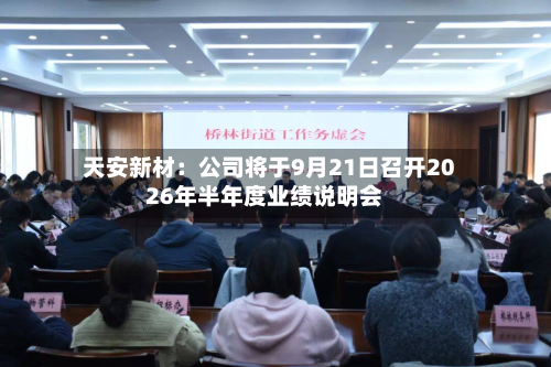 天安新材：公司将于9月21日召开2026年半年度业绩说明会-第1张图片