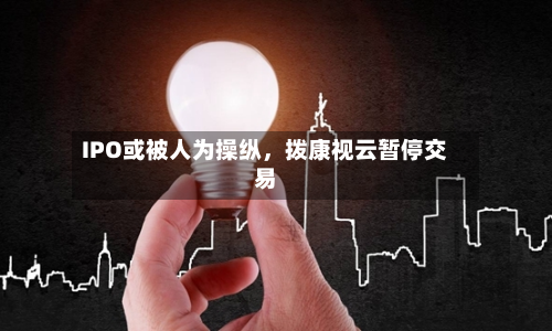 IPO或被人为操纵，拨康视云暂停交易