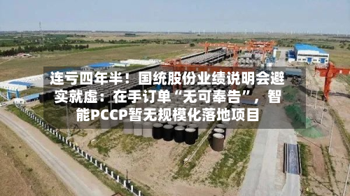 连亏四年半！国统股份业绩说明会避实就虚：在手订单“无可奉告”，智能PCCP暂无规模化落地项目