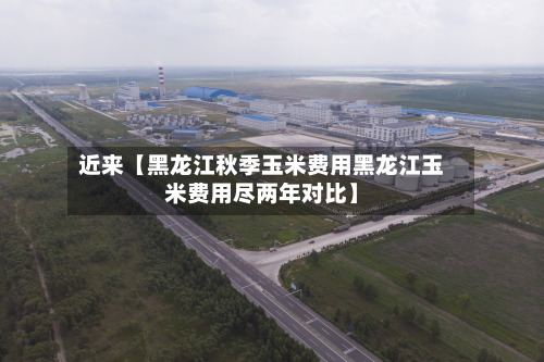 近来【黑龙江秋季玉米费用黑龙江玉米费用尽两年对比】