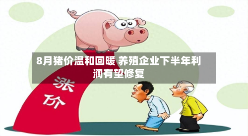 8月猪价温和回暖 养殖企业下半年利润有望修复