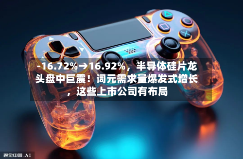 -16.72%→16.92%，半导体硅片龙头盘中巨震！词元需求量爆发式增长，这些上市公司有布局