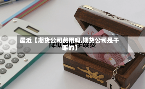 最近【期货公司费用吗,期货公司是干嘛的】