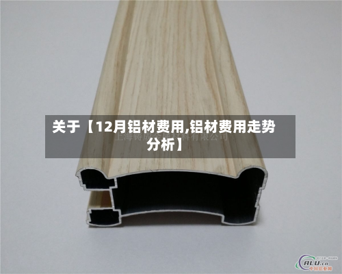 关于【12月铝材费用,铝材费用走势分析】