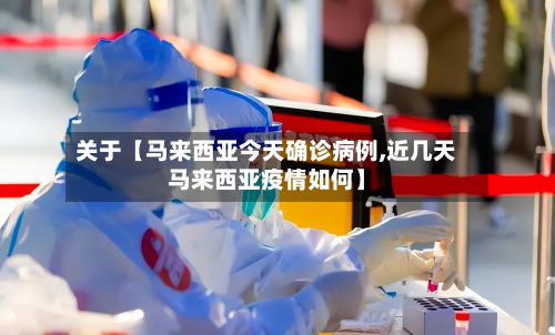 关于【马来西亚今天确诊病例,近几天马来西亚疫情如何】