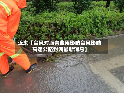 近来【台风对沥青费用影响台风影响高速公路封闭最新消息】