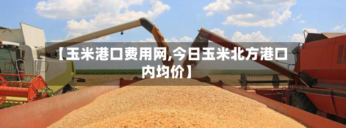 【玉米港口费用网,今日玉米北方港口内均价】