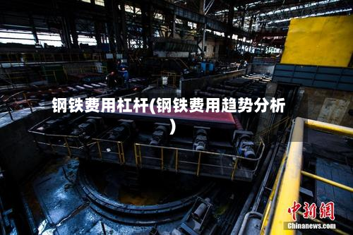 钢铁费用杠杆(钢铁费用趋势分析)