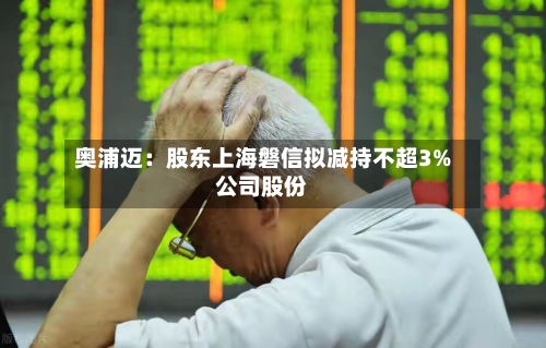 奥浦迈：股东上海磐信拟减持不超3%公司股份