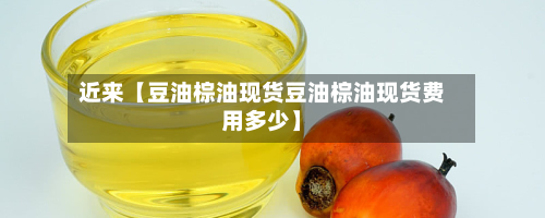 近来【豆油棕油现货豆油棕油现货费用多少】