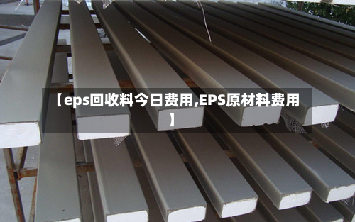 【eps回收料今日费用,EPS原材料费用】