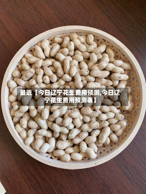 最近【今日辽宁花生费用预测,今日辽宁花生费用预测表】