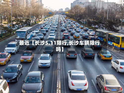 最近【长沙5.11限行,长沙车辆限行吗】