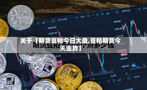 关于【期货豆粕今日大盘,豆粕期货今天走势】