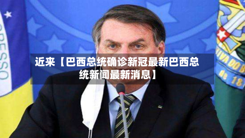近来【巴西总统确诊新冠最新巴西总统新闻最新消息】
