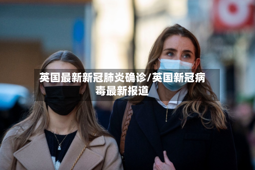 英国最新新冠肺炎确诊/英国新冠病毒最新报道