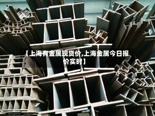 【上海有金属现货价,上海金属今日报价实时】