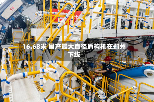 16.68米 国产最大直径盾构机在郑州下线