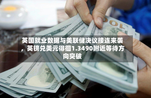 英国就业数据与美联储决议接连来袭，英镑兑美元徘徊1.3490附近等待方向突破-第1张图片