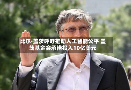 比尔·盖茨呼吁推动人工智能公平 盖茨基金会承诺投入10亿美元