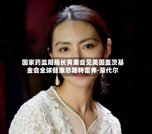 国家药监局局长黄果会见美国盖茨基金会全球健康总裁特雷弗·蒙代尔