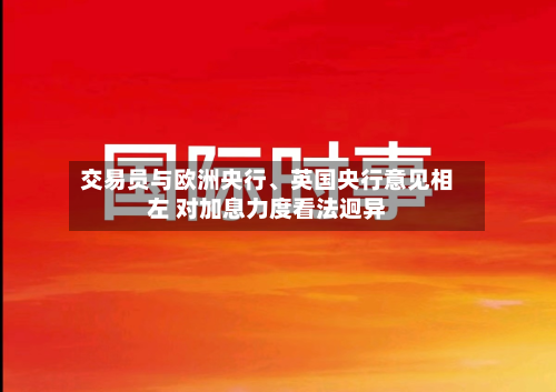 交易员与欧洲央行、英国央行意见相左 对加息力度看法迥异