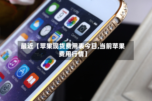 最近【苹果现货费用表今日,当前苹果费用行情】