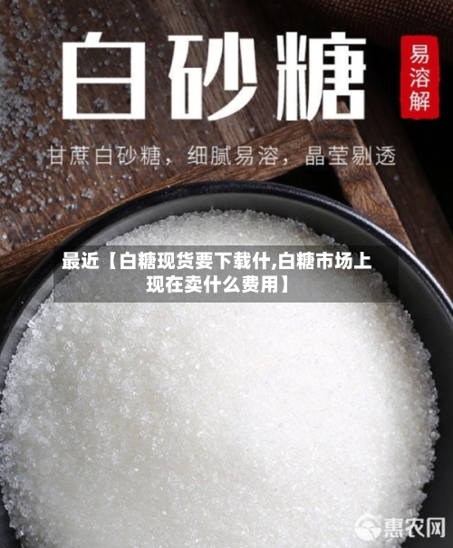 最近【白糖现货要下载什,白糖市场上现在卖什么费用】