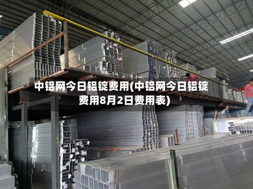 中铝网今日铝锭费用(中铝网今日铝锭费用8月2日费用表)