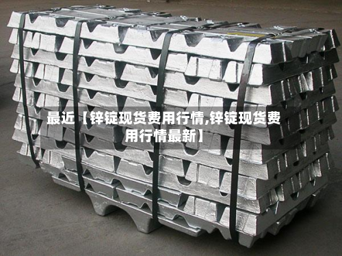 最近【锌锭现货费用行情,锌锭现货费用行情最新】