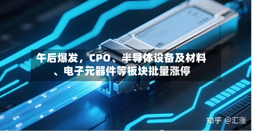 午后爆发，CPO、半导体设备及材料、电子元器件等板块批量涨停