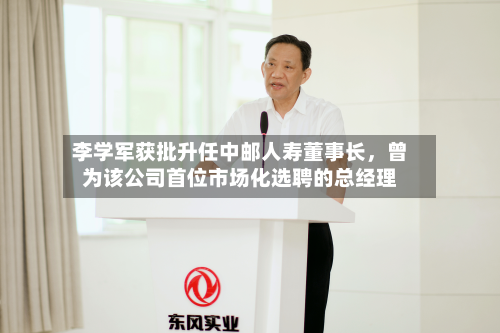 李学军获批升任中邮人寿董事长，曾为该公司首位市场化选聘的总经理