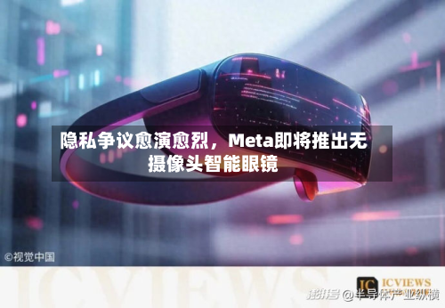 隐私争议愈演愈烈，Meta即将推出无摄像头智能眼镜-第1张图片