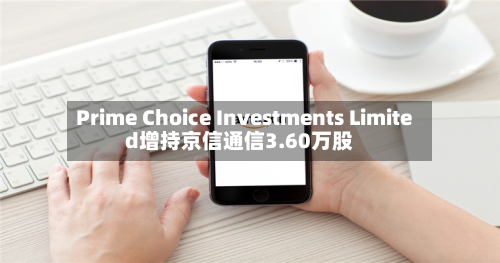 Prime Choice Investments Limited增持京信通信3.60万股