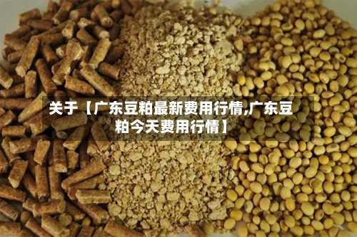 关于【广东豆粕最新费用行情,广东豆粕今天费用行情】