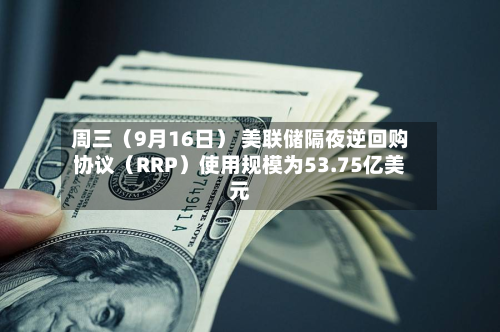 周三（9月16日） 美联储隔夜逆回购协议（RRP）使用规模为53.75亿美元